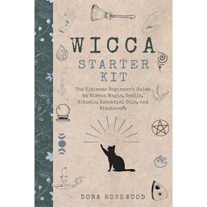 Dora Rosewood Wicca Starter Kit: The Ultimate Beginner'S Guide To Wiccan Magic, Spells, Rituals, Essential Oils, And Witchcraft
