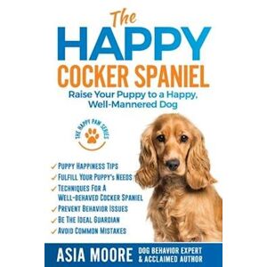 Asia Moore The Happy Cocker Spaniel: Raise Your Puppy To A Happy, Well-Mannered Dog