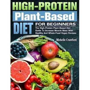 Michelle Crawford High-Protein Plant-Based Diet For Beginners: The High-Protein Plant-Based Diet Guide To Increase Muscle Mass With Healthy And Whole-Food Vegan Recipes