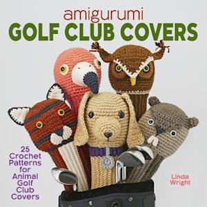 Linda Wright Amigurumi Golf Club Covers: 25 Crochet Patterns For Animal Golf Club Covers