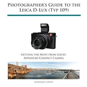 Alexander S. White Photographer'S Guide To The Leica D-Lux (Typ 109)