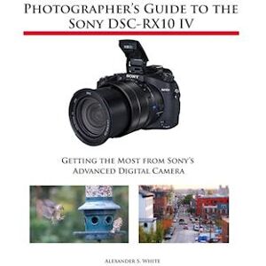 Alexander S. White Photographer'S Guide To The Sony Dsc-Rx10 Iv