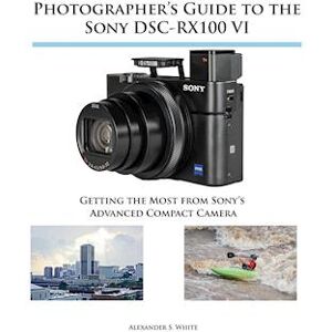 Alexander S. White Photographer'S Guide To The Sony Dsc-Rx100 Vi