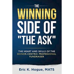 Eric K Hogue The Winning Side Of The Ask: The Heart And Skills Of The Donor-Centric Professional Fundraiser