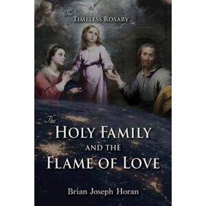 Brian Joseph Horan The Holy Family And The Flame Of Love: The Timeless Rosary: The Holy Family And The Flame Of Love