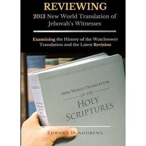 Edward D. Andrews Reviewing 2013 New World Translation Of Jehovah'S Witnesses: Examining The History Of The Watchtower Translation And The Latest Revision