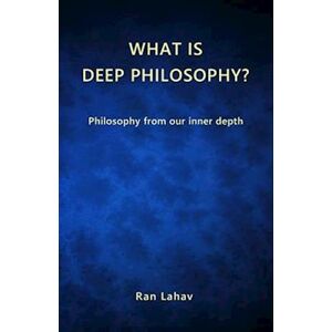 Ran Lahav What Is Deep Philosophy?: Philosophy From Our Inner Depth