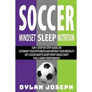 Dylan Joseph Soccer: A Step-By-Step Guide On How To Outsmart Your Opponents And Improve Your Mentality, How To Get A Good Night'S Sleep Every Single Night, And How