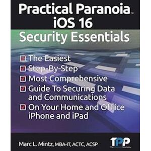 Marc Louis Mintz Practical Paranoia Ios 16 Security Essentials: The Easiest, Step-By-Step, Most Comprehensive Guide To Securing Data And Communications On Your Home An