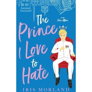 Iris Morland The Prince I Love To Hate: A Steamy Romantic Comedy