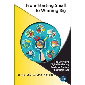 Shishir Mishra From Starting Small To Winning Big: The Definitive Digital Marketing Guide For Startup Entrepreneurs
