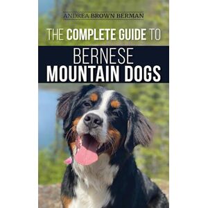 Andrea Berman The Complete Guide To Bernese Mountain Dogs: Selecting, Preparing For, Training, Feeding, Socializing, And Loving Your New Berner Puppy