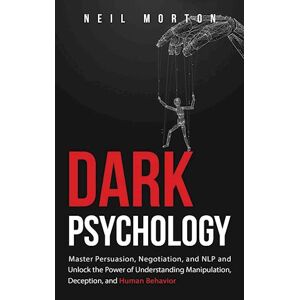 Neil Morton Dark Psychology: Master Persuasion, Negotiation, And Nlp And Unlock The Power Of Understanding Manipulation, Deception, And Human Behavior