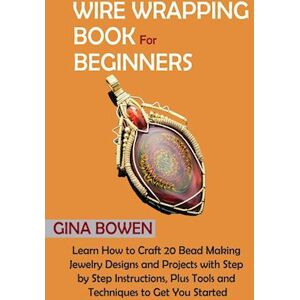 Gina Bowen Wire Wrapping Book For Beginners: Learn How To Craft 20 Bead Making Jewelry Designs And Projects With Step By Step Instructions, Plus Tools And Techni