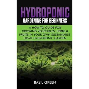 Basil Green Hydroponic Gardening For Beginners: A How To Guide For Growing Vegetables, Herbs & Fruits In Your Own Self Sustainable Home Hydroponic Garden