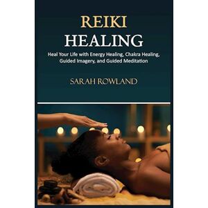 Sarah Rowland Reiki Healing: Reiki For Beginners, Heal Your Body And Increase Energy With Chakra Balancing, Chakra Healing, And Guided Imagery