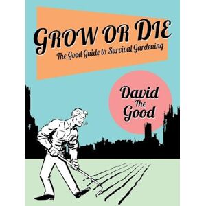 David The Good Grow Or Die: The Good Guide To Survival Gardening: The Good Guide To Survival Gardening