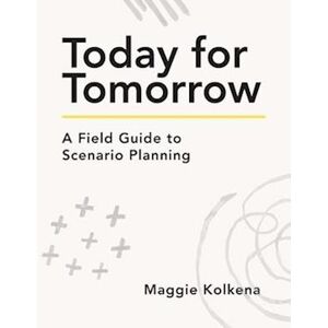 Maggie Kolkena Today For Tomorrow: A Field Guide To Scenario Planning