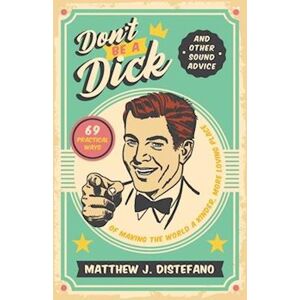 Matthew Distefano J. Don'T Be A Dick And Other Sound Advice: 69 Practical Ways Of Making The World A Kinder, More Loving Place