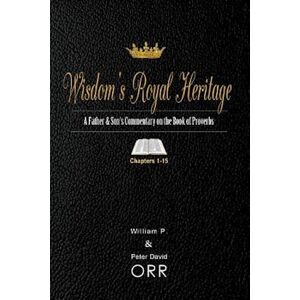 Peter D. Orr Wisdom'S Royal Heritage: A Father & Son'S Commentary On The Book Of Proverbs: Chapters 1-15