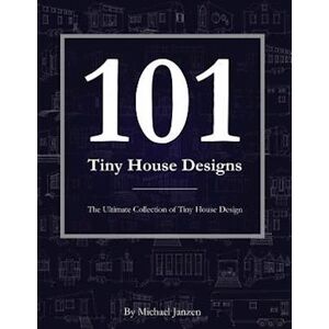 Michael Janzen 101 Tiny House Designs: The Ultimate Collection Of Tiny House Design