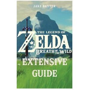 Jake Baxter The Legend Of Zelda: Breath Of The Wild Extensive Guide: Shrines, Quests, Strategies, Recipes, Locations, How Tos And More