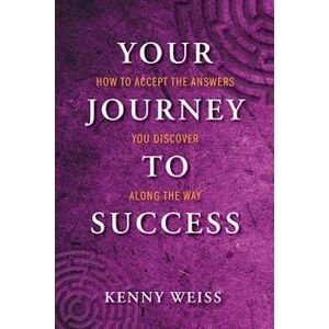 Kenny Weiss Your Journey To Success: How To Accept The Answers You Discover Along The Way