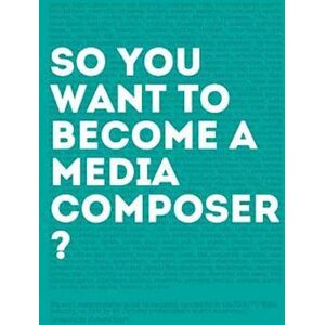 Adonis Aletras So, You Want To Become A Media Composer?: The Most Comprehensive Guide To Becoming Successful In The Film/tv/media Industry, As Told By 65 Thriving Pr