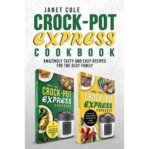 Janet Cole Crock-Pot Express Cookbook: Amazingly Tasty And Easy Recipes For The Busy Family