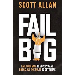 Scott Fail Big, Expanded Edition: Fail Your Way To Success And Break All The Rules To Get There