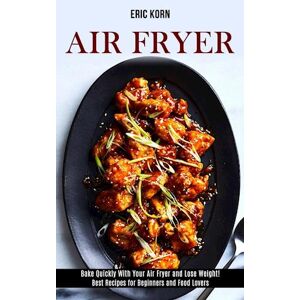 Eric Korn Air Fryer: Bake Quickly With Your Air Fryer And Lose Weight! (Best Recipes For Beginners And Food Lovers)