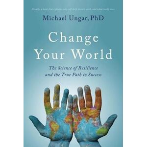 Michael Ungar Change Your World : The Science Of Resilience And The True Path To Success