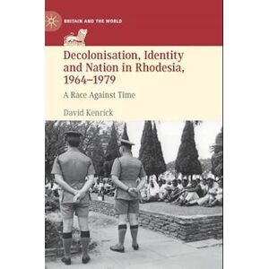 David Kenrick Decolonisation, Identity And Nation In Rhodesia, 1964-1979