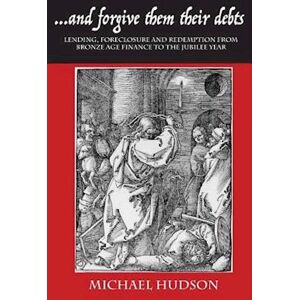 Michael Hudson ...And Forgive Them Their Debts: Lending, Foreclosure And Redemption From Bronze Age Finance To The Jubilee Year