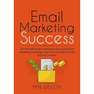 M. N. Willov Email Marketing Success: The Ultimate Guide To Building A Successful Email Marketing Campaign, Learn How To Build An Email List That Converts