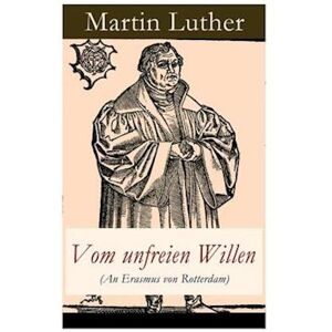 Martin Luther Vom Unfreien Willen (An Erasmus Von Rotterdam)