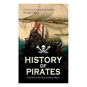 Captain Charles Johnson History Of Pirates - True Story Of The Most Notorious Pirates: Charles Vane, Mary Read, Captain Avery, Captain Blackbeard, Captain Phillips, John Rack
