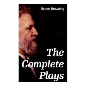 Browning The Complete Plays: Paracelsus, Stafford, Herakles, The Agamemnon Of Aeschylus, Bells And Pomegranates, Pippa Passes...
