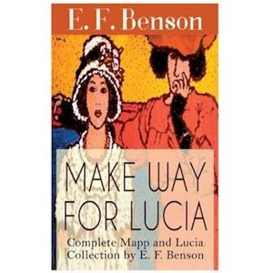 E. F. Benson Make Way For Lucia - Complete Mapp And Lucia Series (6 Novels & 2 Short Stories): Queen Lucia, Miss Mapp, Lucia In London, Mapp And Lucia, Lucia'S Pro