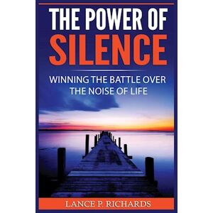 Lance P. Richards The Power Of Silence: Winning The Battle Over The Noise Of Life