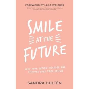 Sandra Hultén Smile At The Future: Defy Your Eating Disorder And Discover Your True Design