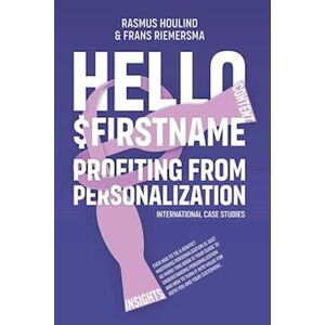 Rasmus Houlind Hello $firstname: Profiting From Personalization. How Putting People'S First Name In Emails Is Only The First Step Towards Customer Centricity.