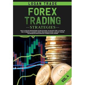 Logan Trade Forex Trading Strategies: The Ultimate Beginners Guide On How To Invest For A Living In The Currency Market Using The Simple Swing And Day Trade Techn