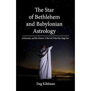 Dag Kihlman The Star Of Bethlehem And Babylonian Astrology: Astronomy And Revelation Reveal What The Magi Saw