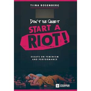 Tiina Rosenberg Don'T Be Quiet, Start A Riot! Essays On Feminism And Performance