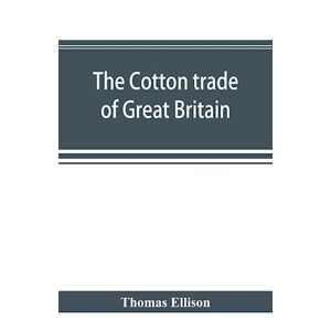 Thomas Ellison The Cotton Trade Of Great Britain. Including A History Of The Liverpool Cotton Market And Of The Liverpool Cotton Brokers' Association