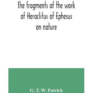 G. T. W. Patrick The Fragments Of The Work Of Heraclitus Of Ephesus On Nature; Translated From The Greek Text Of Bywater, With An Introduction Historical And Critical