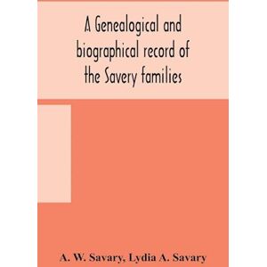 A. W. Savary A Genealogical And Biographical Record Of The Savery Families (Savory And Savary) And Of The Severy Family (Severit, Savery, Savory And Savary)