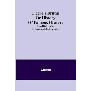 Cicero'S Brutus Or History Of Famous Orators; Also His Orator, Or Accomplished Speaker.