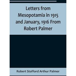 Robert Stafford Arthur Palmer Letters From Mesopotamia In 1915 And January, 1916 From Robert Palmer, Who Was Killed In The Battle Of Um El Hannah, June 21, 1916, Aged 27 Years